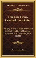 Francisco Ferrer, Criminal Conspirator: A Reply to the Articles by William Archer in McClure's Magazine, November and December, 1910 1165411342 Book Cover