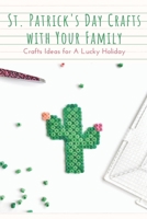 St. Patrick's Day Crafts With Your Family: Crafts Ideas for A Lucky Holiday: Celebrate St. Patrick's Day with These Easy Craft Ideas B08XKVX15Q Book Cover