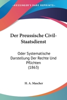 Der Preussische Civil-Staatsdienst: Oder Systematische Darstellung Der Rechte Und Pflichten (1863) 116044157X Book Cover