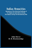 Indian Atrocities; Narratives Of The Perils And Suffrings Of Dr. Knight And John Slover, Among The Indians, During The Revolutionary War 9354504310 Book Cover