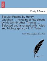 Secular Poems by Henry Vaughan ... including a few pieces by his twin-brother Thomas ... Selected and arranged with notes and bibliography by J. R. Tutin. 1241064121 Book Cover