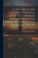 A History of the Christian Councils, From the Original Documents, to the Close of the Council of Nicaea, A.D. 325 1021196827 Book Cover