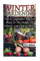 Winter Gardening: Top-10 Vegetables You Can Plant in the Middle of Winter and Crop in Spring: (Gardening Indoors, Gardening Vegetables, Gardening Books, Gardening Year Round) 1542479991 Book Cover