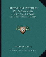 Historical Pictures Of Pagan And Christian Rome: Addressed To Strangers 1240929633 Book Cover