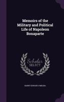 Memoirs Of The Military And Political Life Of Napoleon Bonaparte: From His Origin, To His Death On The Rock Of St. Helena 1104191490 Book Cover