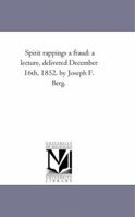 Spirit rappings a fraud: a lecture, delivered December 16th, 1852, by Joseph F. Berg. 1418194085 Book Cover