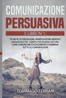 Comunicazione Persuasiva: 5 LIBRI IN 1: Tecniche di Persuasione, Manipolazione Mentale, Linguaggio del Corpo, Psicologia Oscura, Intelligenza Emotiva. Come Comunicare Efficacemente e Dominare Tutte le 1801182965 Book Cover