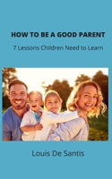How to Be a Good Parent: 7 Lessons Children Need to Learn 1672274931 Book Cover