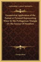 Geometrical Application of the Pentad or Pyramid Representing Water In The Pythagorean Triangle Or The Science Of Numbers 142530382X Book Cover