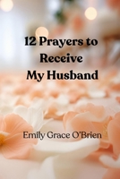 12 Prayers to Receive My Husband: A Scripture-Based Prayer Journey to Prepare Your Heart for Marriage, Aligning Your Heart with God’s Promise for Love ... Welcome the Husband God Has Prepared for You B0GY57LWS9 Book Cover