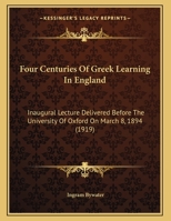 Four Centuries Of Greek Learning In England: Inaugural Lecture Delivered Before The University Of Oxford On March 8, 1894 1166008002 Book Cover