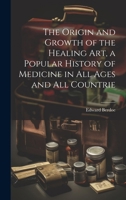 The Origin and Growth of the Healing art, a Popular History of Medicine in all Ages and all Countrie 102141901X Book Cover