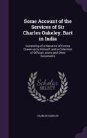 Some Account of the Services of Sir Charles Oakeley, Bart in India: Consisting of a Narrative of Events Drawn up by Himself;and a Collection of Offici 1359250727 Book Cover