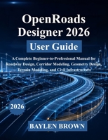 OpenRoads Designer 2026 User Guide: A Complete Beginner-to-Professional Manual for Roadway Design, Corridor Modeling, Geometry Design, Terrain Modeling, and Civil Infrastructure B0H5DC6KMH Book Cover