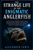 THE STRANGE LIFE OF THE ENIGMATIC ANGLERFISH: Unveiling the bizarre adaptations, deep-sea hunting tactics, glowing lure strategies, survival secrets, ... anglerfish in the darkest ocean depths. B0H14Z985B Book Cover