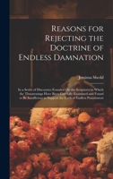 Reasons for Rejecting the Doctrine of Endless Damnation: In a Series of Discourses Founded On the Scriptures in Which the Threatenings Have Been ... to Support the Faith of Endless Punishment 102067539X Book Cover