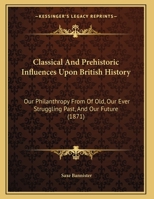 Classical And Prehistoric Influences Upon British History: Our Philanthropy From Of Old, Our Ever Struggling Past, And Our Future 116185973X Book Cover