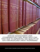 Disease Management And Coordinating Care: What Role Can They Play In Improving The Quality Of Life For Medicare's Most Vulnerable 1240480725 Book Cover