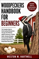 WOODPECKERS HANDBOOK FOR BEGINNERS: The Complete Guide to Understanding Woodpeckers Through Their Behavior, Habitat Preferences, Feeding Habits, ... Importance, and Responsible Observation B0H6T2HN7N Book Cover