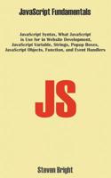 JavaScript Fundamentals: JavaScript Syntax, What JavaScript is Use for in Website Development, JavaScript Variable, Strings, Popup Boxes, JavaScript Objects, Function, and Event Handlers 1393478638 Book Cover