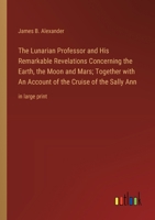 The Lunarian Professor and His Remarkable Revelations Concerning the Earth, the Moon and Mars; Together with An Account of the Cruise of the Sally Ann: in large print 336836944X Book Cover