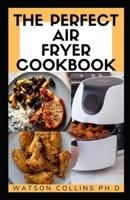 THE PERFECT AIR FRYER COOKBOOK: Easy Air Fryer Cookbook for Beginners: Healthy Air Fryer Cookbook : Amazingly Easy Recipes to Fry, Bake, Grill, and Roast with Your Air Fryer B0851M1SW4 Book Cover