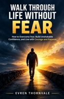 Walk Through Life Without Fear: How to Overcome Fear, Build Unshakable Confidence, and Live with Courage and Purpose B0HKJKLJZZ Book Cover