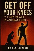 Get Off Your Knees: The Anti-Prayer Prayer Manifesto B0FDR19T3F Book Cover