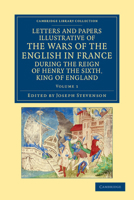 Letters and Papers Illustrative of the Wars of the English in France During the Reign of Henry the Sixth, King of England, Volumes 1-2... - War College Series 1108042880 Book Cover