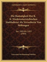 Die Bautatigkeit Der K. K. Niederosterreichischen Statthalterei Als Verwalterin Von Stiftungen: Von 1889 Bis 1903 (1904) 1161069305 Book Cover