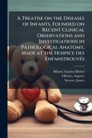 A treatise on the diseases of infants, founded on recent clinical observations and investigations in pathological anatomy, made at the Hospice des ... child. With notes by Dr. Ollivier, of Angers 1172772126 Book Cover