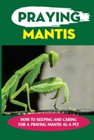 Praying Mantis: How To Keeping And Caring For A Praying Mantis As A Pet: Can You Breed Mantis? B09CBBWF6J Book Cover