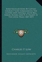 Some recollections by Captain Charles P. Low, commending the clipper ships "Houqua," "Jacob Bell," "Samuel Russell," and "N.B. Palmer," in the China trade, 1847-1873 1358409412 Book Cover