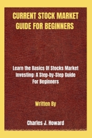 CURRENT STOCK MARKET GUIDE FOR BEGINNERS: Learn the Basics Of Stocks Market Investing: A Step-by-Step Guide For Beginners B0CPTXVMLJ Book Cover