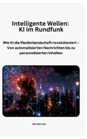 Intelligente Wellen: KI im Rundfunk: Wie KI die Medienlandschaft revolutioniert - Von automatisierten Nachrichten bis zu personalisierten Inhalten (German Edition) 3384370023 Book Cover