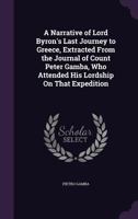 A Narrative of Lord Byron's Last Journey to Greece, Extracted from the Journal of Count Peter Gamba, Who Attended His Lordship on That Expedition 1340787318 Book Cover