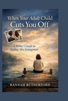 When Your Adult Child Cuts You Off: A Mother’s Guide to Healing After Estrangement B0GRN4FW8Q Book Cover