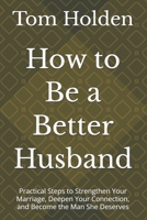 How to Be a Better Husband: Practical Steps to Strengthen Your Marriage, Deepen Your Connection, and Become the Man She Deserves B0GZ7TZTGC Book Cover