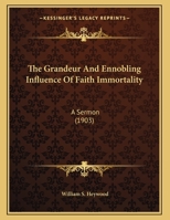 The Grandeur And Ennobling Influence Of Faith Immortality: A Sermon 1286511364 Book Cover