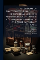 An Epitome of Braithwaite's Retrospect of Practical Medicine and Surgery: Containing a Condensed Summary of the Most Important Cases ... Embraced in the Forty Volumes 1172802807 Book Cover