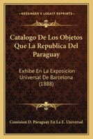 Catalogo De Los Objetos Que La Republica Del Paraguay: Exhibe En La Exposicion Universal De Barcelona (1888) 1160821933 Book Cover
