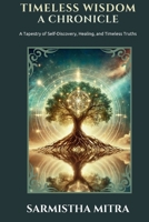Timeless Wisdom - A Chronicle: A Tapestry of Self Discovery, Healing, and Timeless Truths (1) 9948721004 Book Cover