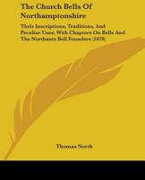 The Church Bells of Northamptonshire: Their Inscriptions, Traditions, and Peculiar Uses, with Chapters on Bells and the Northants Bell Founders 143733380X Book Cover