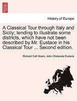 A Classical Tour through Italy and Sicily; tending to illustrate some districts, which have not been described by Mr. Eustace in his Classical Tour ... Second edition. 1240910835 Book Cover