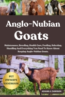 ANGLO-NUBIAN GOATS: Maintenance, Breeding, Health Care, Feeding, Selecting, Handling And Everything You Need To Know About Keeping Anglo-Nubian Goats. B0FFY92QP6 Book Cover