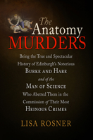 The Anatomy Murders: Being the True and Spectacular History of Edinburgh's Notorious Burke and Hare and of the Man of Science Who Abetted Them in the Commission of Their Most Heinous Crimes 0812221761 Book Cover