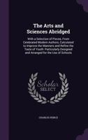 The Arts and Sciences Abridged: With a Selection of Pieces, From Celebrated Modern Authors, Calculated to Improve the Manners and Refine the Taste of Youth: Particularly Designed and Arranged for the  1356760082 Book Cover