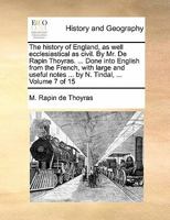 The history of England, as well ecclesiastical as civil. By Mr. De Rapin Thoyras. ... Done into English from the French, with large and useful notes ... by N. Tindal, ... Volume 7 of 15 1170853110 Book Cover