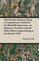 This Huntin' Business: Being a Comprehensive Guide for the Would-Be Sportsman, on Etiquette, Procedure and All Other Matters Appertaining to the Huntin' Field 1408632845 Book Cover