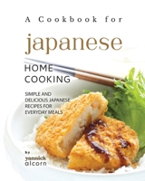 A Cookbook for Japanese Home Cooking: Simple and Delicious Japanese Recipes for Everyday Meals B0CHL7H1GZ Book Cover